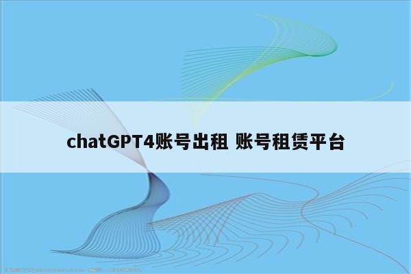 chatGPT4账号出租 账号租赁平台