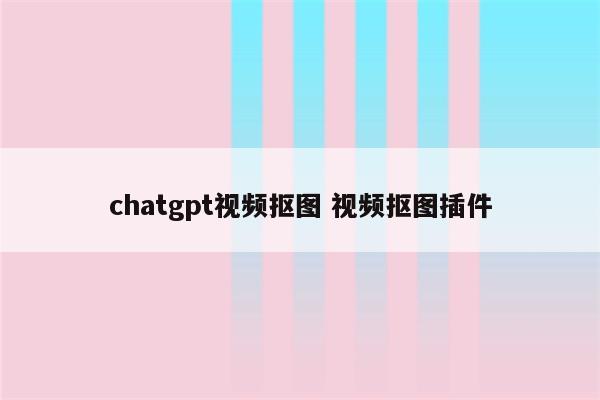 chatgpt视频抠图 视频抠图插件