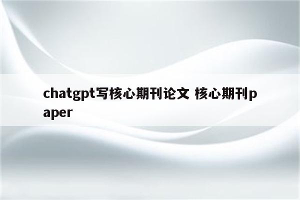 chatgpt写核心期刊论文 核心期刊paper