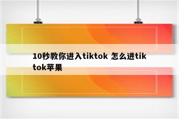 10秒教你进入tiktok 怎么进tiktok苹果