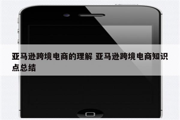 亚马逊跨境电商的理解 亚马逊跨境电商知识点总结