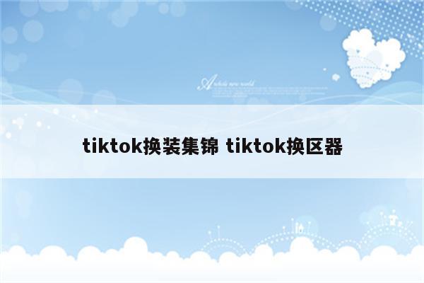 tiktok换装集锦 tiktok换区器