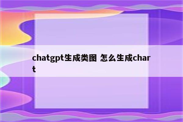 chatgpt生成类图 怎么生成chart
