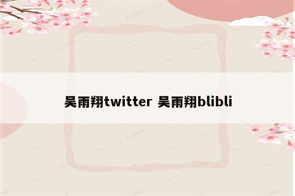 吴雨翔twitter 吴雨翔blibli