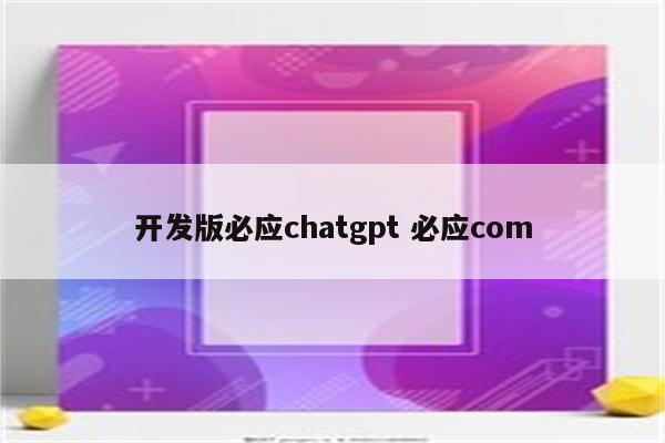开发版必应chatgpt 必应com