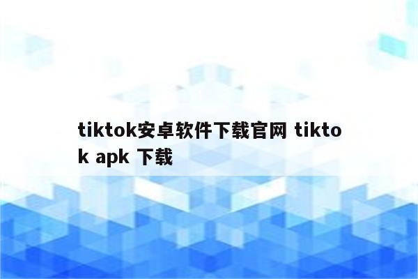 tiktok安卓软件下载官网 tiktok apk 下载