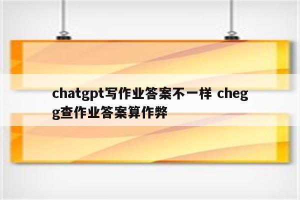 chatgpt写作业答案不一样 chegg查作业答案算作弊