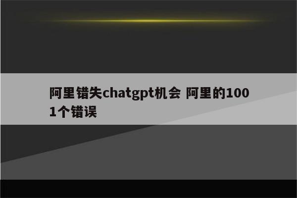 阿里错失chatgpt机会 阿里的1001个错误