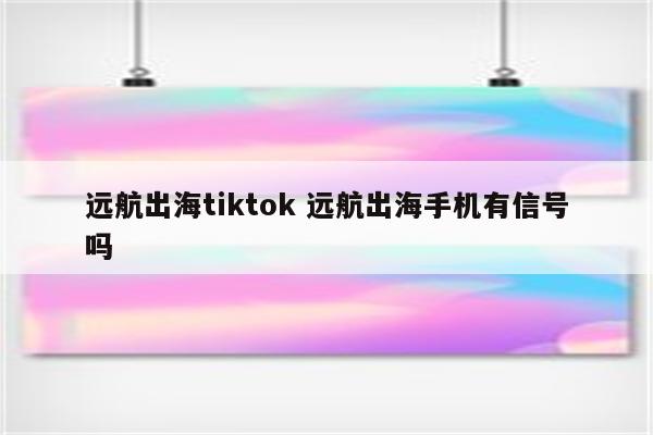 远航出海tiktok 远航出海手机有信号吗