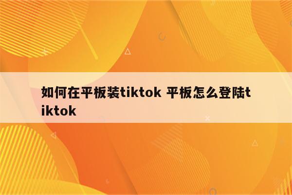 如何在平板装tiktok 平板怎么登陆tiktok