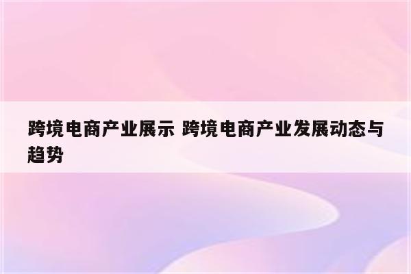 跨境电商产业展示 跨境电商产业发展动态与趋势