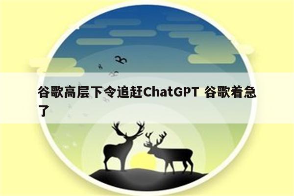谷歌高层下令追赶ChatGPT 谷歌着急了