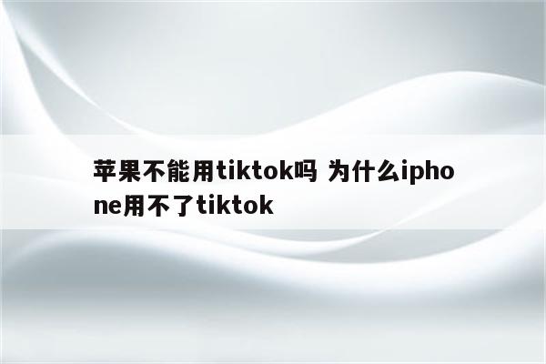 苹果不能用tiktok吗 为什么iphone用不了tiktok