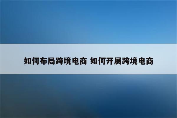 如何布局跨境电商 如何开展跨境电商