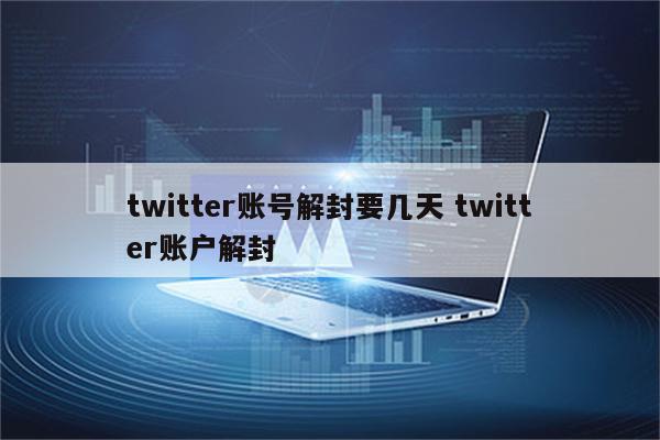 twitter账号解封要几天 twitter账户解封
