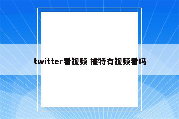 twitter看视频 推特有视频看吗
