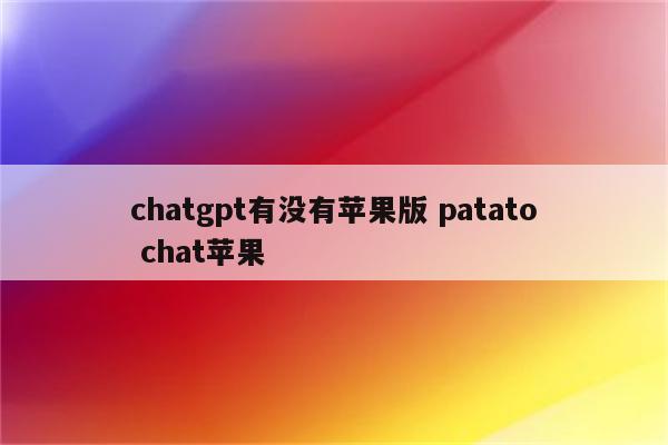chatgpt有没有苹果版 patato chat苹果