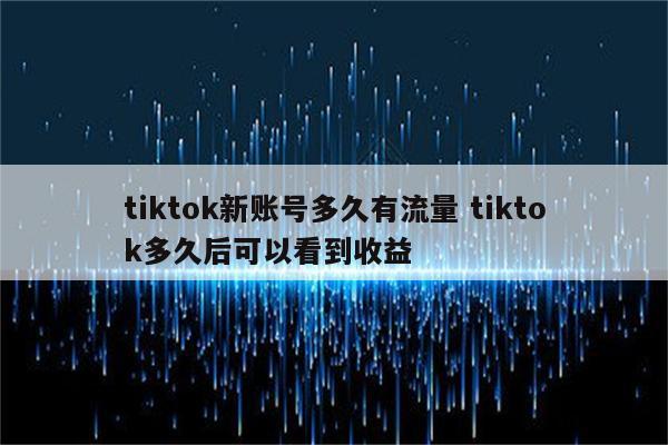tiktok新账号多久有流量 tiktok多久后可以看到收益