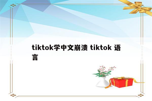 tiktok学中文崩溃 tiktok 语言