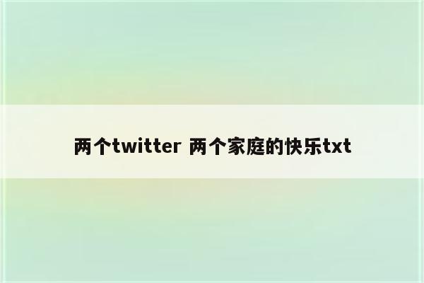 两个twitter 两个家庭的快乐txt