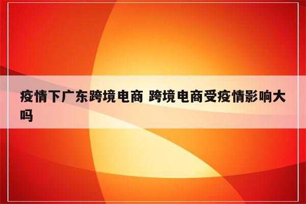 疫情下广东跨境电商 跨境电商受疫情影响大吗