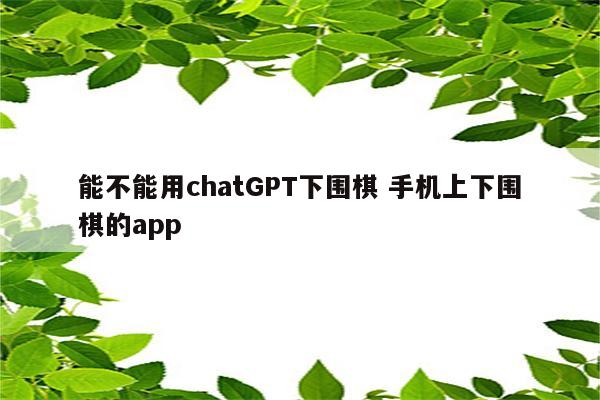 能不能用chatGPT下围棋 手机上下围棋的app