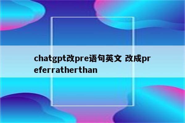 chatgpt改pre语句英文 改成preferratherthan