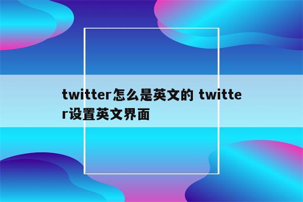 twitter怎么是英文的 twitter设置英文界面