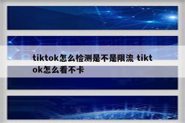 tiktok怎么检测是不是限流 tiktok怎么看不卡