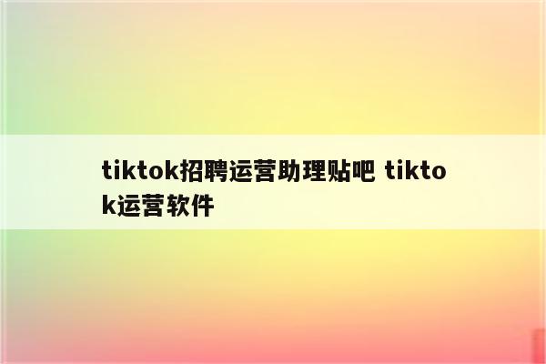 tiktok招聘运营助理贴吧 tiktok运营软件