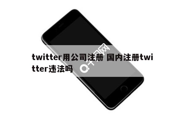 twitter用公司注册 国内注册twitter违法吗