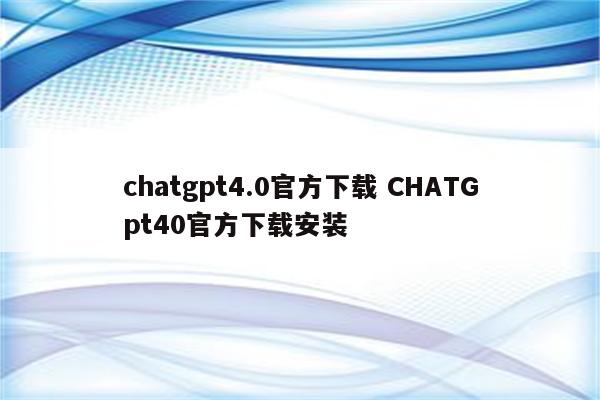 chatgpt4.0官方下载 CHATGpt40官方下载安装