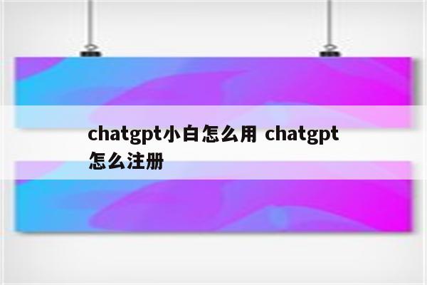 chatgpt小白怎么用 chatgpt怎么注册