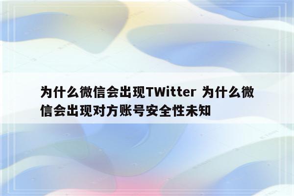 为什么微信会出现TWitter 为什么微信会出现对方账号安全性未知