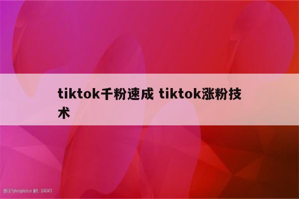 tiktok千粉速成 tiktok涨粉技术