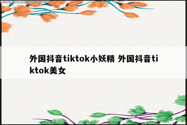 外国抖音tiktok小妖精 外国抖音tiktok美女