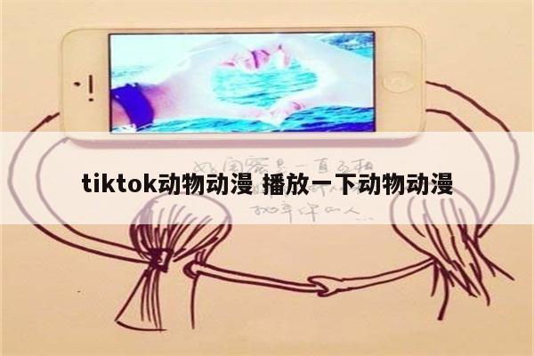 tiktok动物动漫 播放一下动物动漫