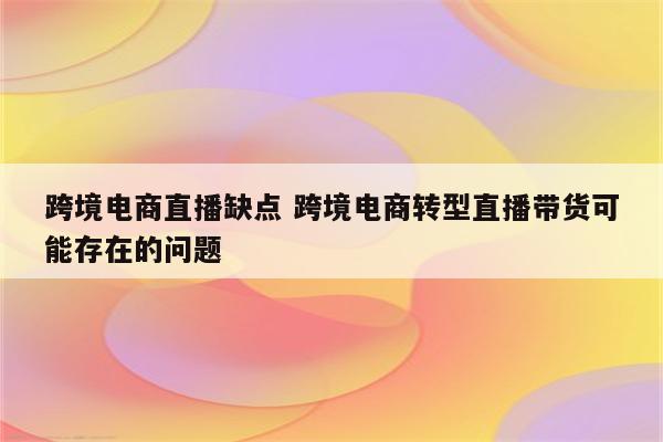 跨境电商直播缺点 跨境电商转型直播带货可能存在的问题
