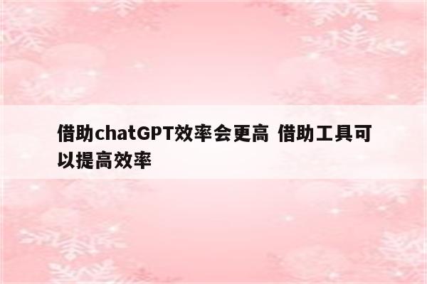 借助chatGPT效率会更高 借助工具可以提高效率
