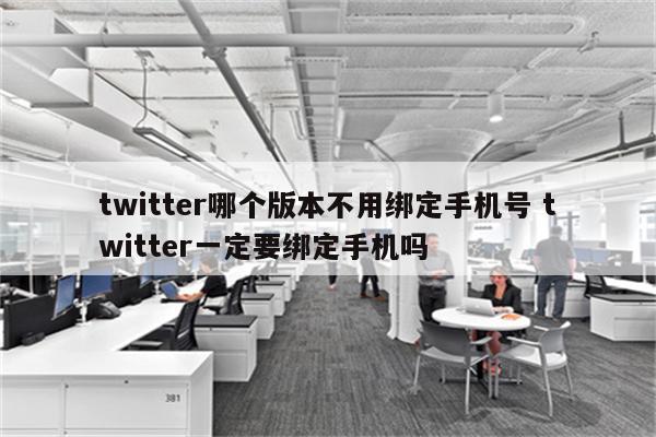 twitter哪个版本不用绑定手机号 twitter一定要绑定手机吗