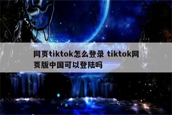 网页tiktok怎么登录 tiktok网页版中国可以登陆吗