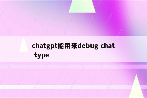 chatgpt能用来debug chat type
