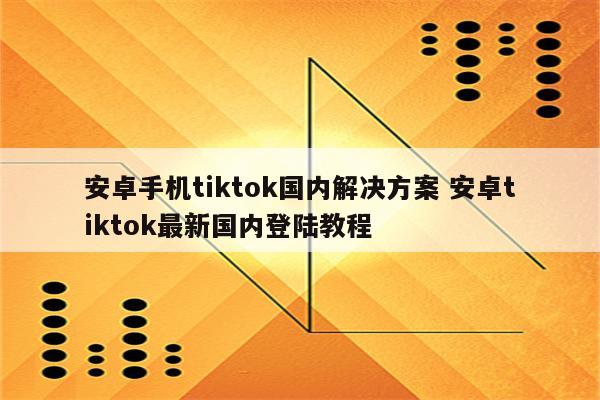 安卓手机tiktok国内解决方案 安卓tiktok最新国内登陆教程