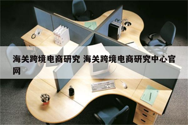 海关跨境电商研究 海关跨境电商研究中心官网
