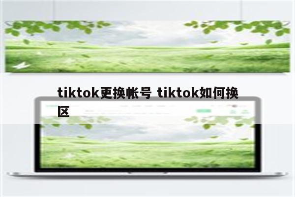 tiktok更换帐号 tiktok如何换区