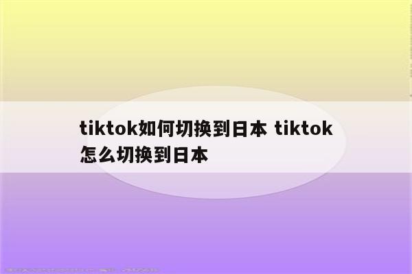 tiktok如何切换到日本 tiktok怎么切换到日本