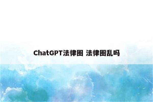 ChatGPT法律圈 法律圈乱吗