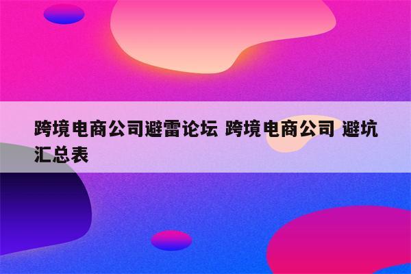 跨境电商公司避雷论坛 跨境电商公司 避坑汇总表