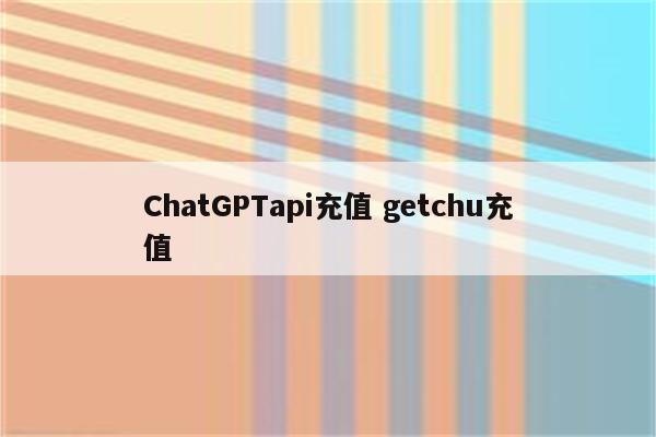 ChatGPTapi充值 getchu充值