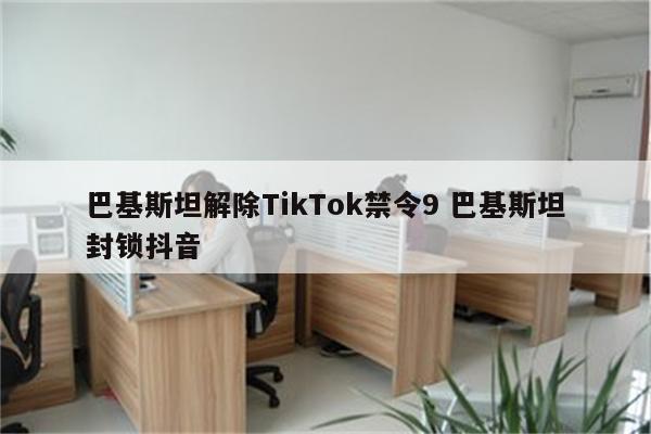 巴基斯坦解除TikTok禁令9 巴基斯坦封锁抖音